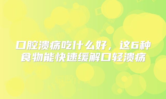 口腔溃疡吃什么好，这6种食物能快速缓解口轻溃疡