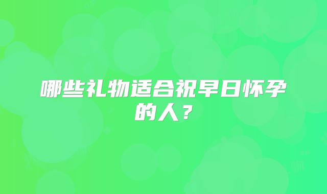 哪些礼物适合祝早日怀孕的人?