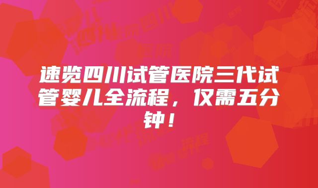 速览四川试管医院三代试管婴儿全流程,仅需五分钟!