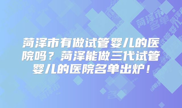 菏泽市有做试管婴儿的医院吗？菏泽能做三代试管婴儿的医院名单出炉！
