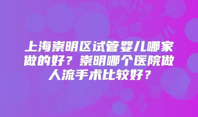 上海崇明区试管婴儿哪家做的好？崇明哪个医院做人流手术比较好？