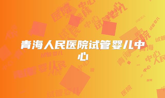 青海人民医院试管婴儿中心