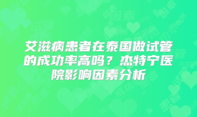 艾滋病患者在泰国做试管的成功率高吗？杰特宁医院影响因素分析