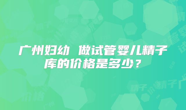 广州妇幼 做试管婴儿精子库的价格是多少?