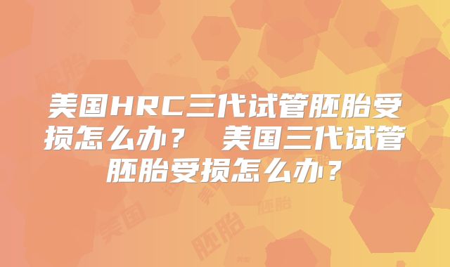 美国HRC三代试管胚胎受损怎么办? 美国三代试管胚胎受损怎么办?