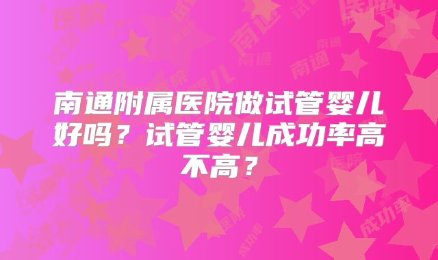 南通附属医院做试管婴儿好吗？试管婴儿成功率高不高？