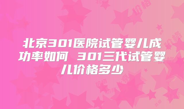 北京301医院试管婴儿成功率如何 301三代试管婴儿价格多少