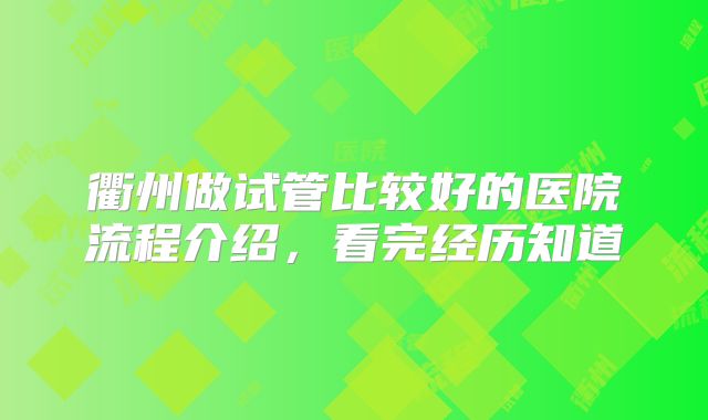 衢州做试管比较好的医院流程介绍，看完经历知道