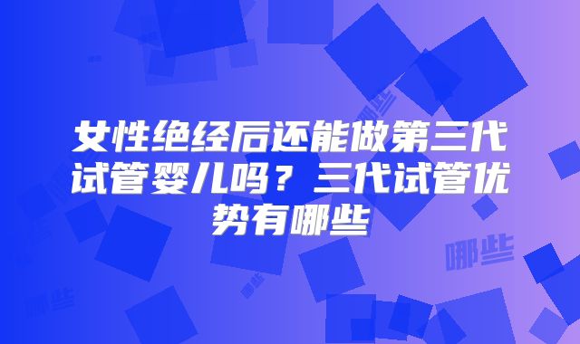 女性绝经后还能做第三代试管婴儿吗？三代试管优势有哪些