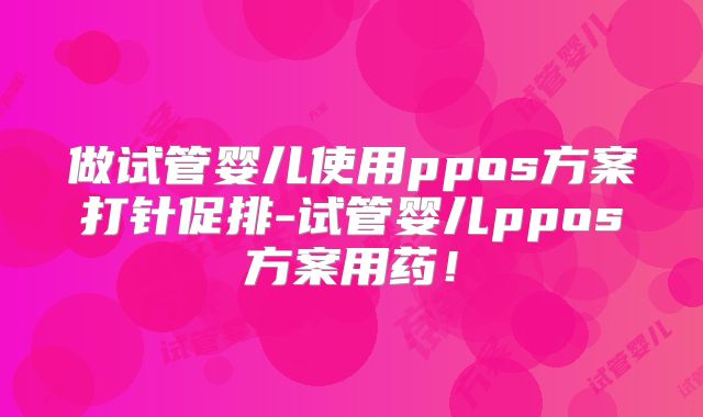 做试管婴儿使用ppos方案打针促排-试管婴儿ppos方案用药！