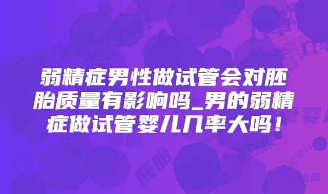 弱精症男性做试管会对胚胎质量有影响吗_男的弱精症做试管婴儿几率大吗！