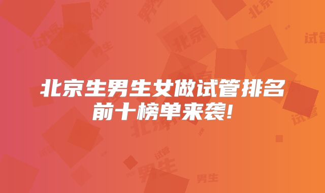 北京生男生女做试管排名前十榜单来袭!