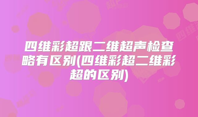 四维彩超跟二维超声检查略有区别(四维彩超二维彩超的区别)