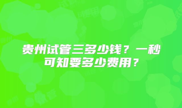 贵州试管三多少钱？一秒可知要多少费用？