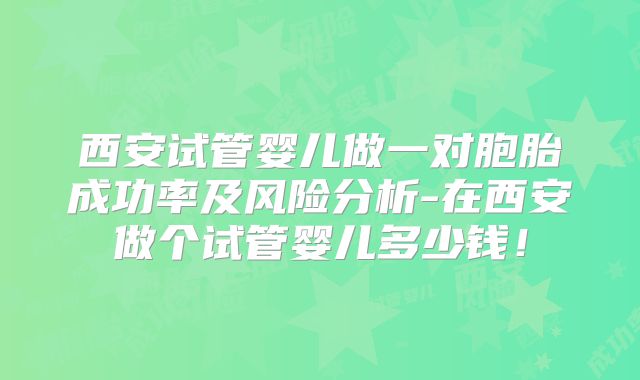 西安试管婴儿做一对胞胎成功率及风险分析-在西安做个试管婴儿多少钱!