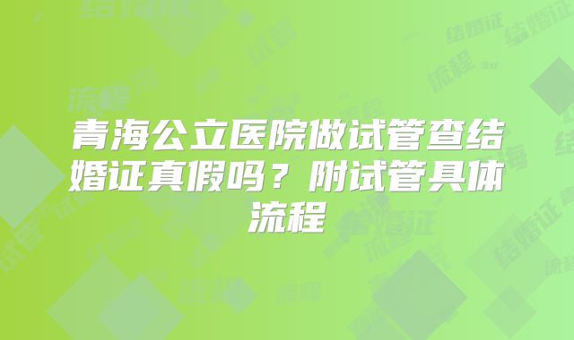 青海公立医院做试管查结婚证真假吗？附试管具体流程