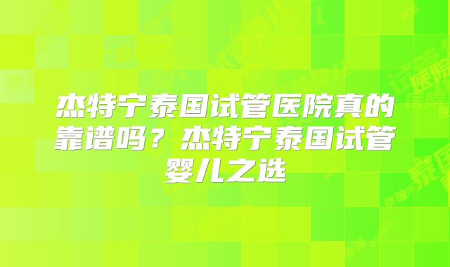 杰特宁泰国试管医院真的靠谱吗？杰特宁泰国试管婴儿之选