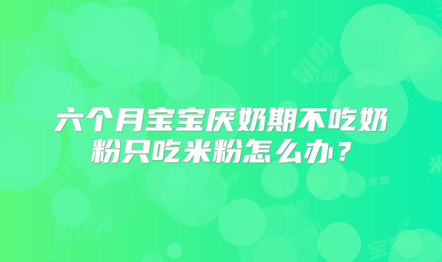 六个月宝宝厌奶期不吃奶粉只吃米粉怎么办？