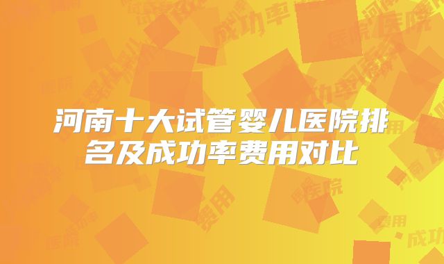 河南十大试管婴儿医院排名及成功率费用对比