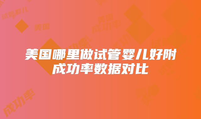 美国哪里做试管婴儿好附成功率数据对比