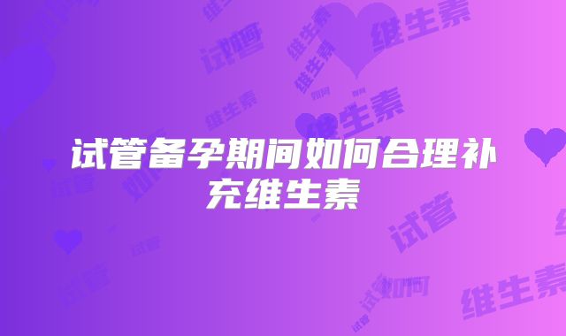 试管备孕期间如何合理补充维生素
