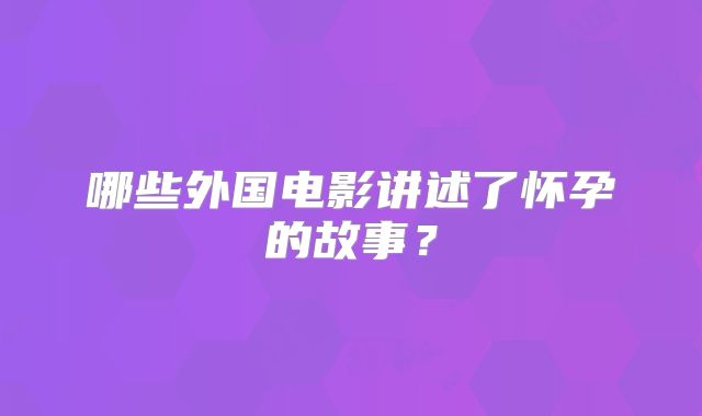 哪些外国电影讲述了怀孕的故事?