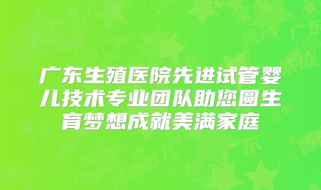 广东生殖医院先进试管婴儿技术专业团队助您圆生育梦想成就美满家庭