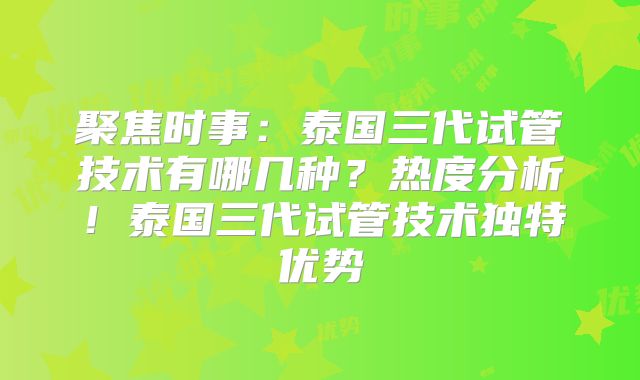 聚焦时事：泰国三代试管技术有哪几种？热度分析！泰国三代试管技术独特优势