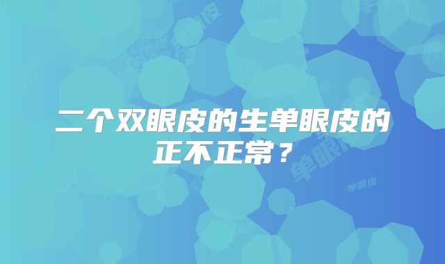 二个双眼皮的生单眼皮的正不正常?