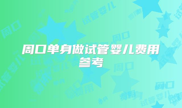 周口单身做试管婴儿费用参考