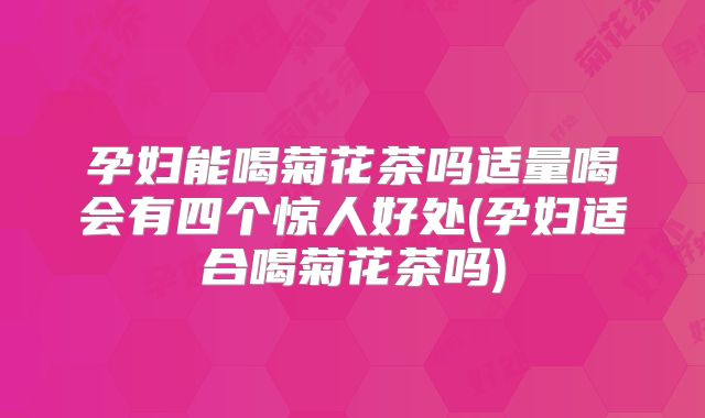 孕妇能喝菊花茶吗适量喝会有四个惊人好处(孕妇适合喝菊花茶吗)