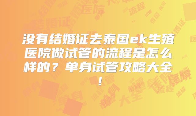 没有结婚证去泰国ek生殖医院做试管的流程是怎么样的？单身试管攻略大全！