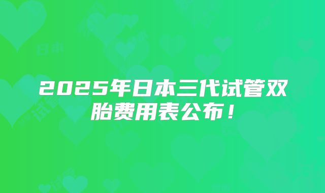 2025年日本三代试管双胎费用表公布!