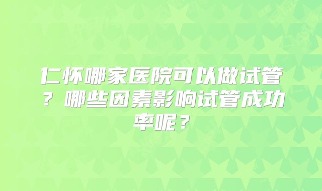 仁怀哪家医院可以做试管？哪些因素影响试管成功率呢？