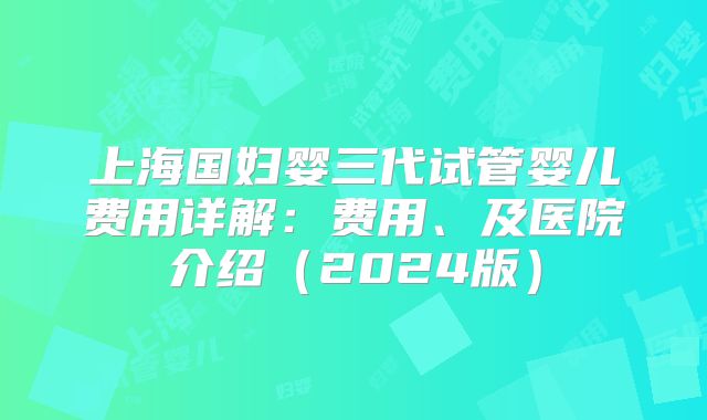 上海国妇婴三代试管婴儿费用详解：费用、及医院介绍（2024版）