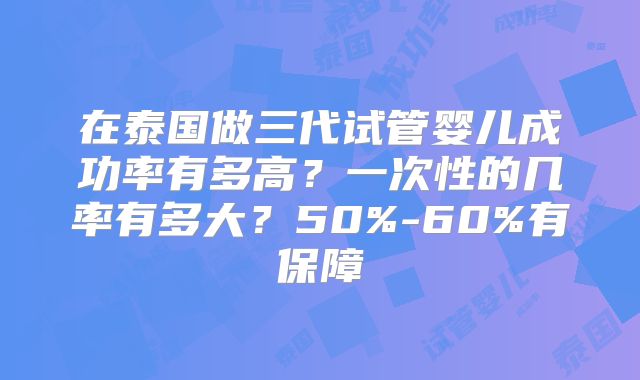 在泰国做三代试管婴儿成功率有多高？一次性的几率有多大？50%-60%有保障