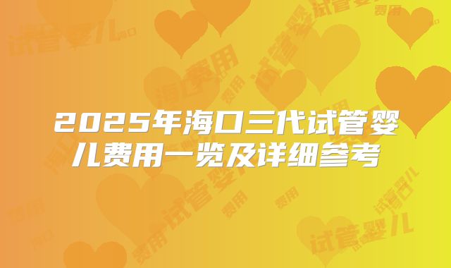 2025年海口三代试管婴儿费用一览及详细参考