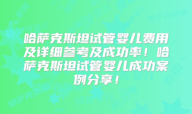 哈萨克斯坦试管婴儿费用及详细参考及成功率!哈萨克斯坦试管婴儿成功案例分享!