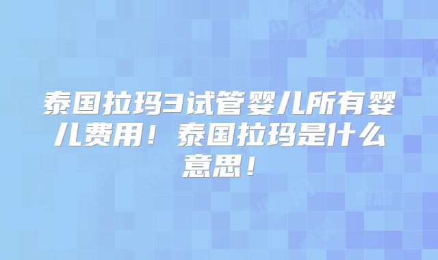 泰国拉玛3试管婴儿所有婴儿费用！泰国拉玛是什么意思！