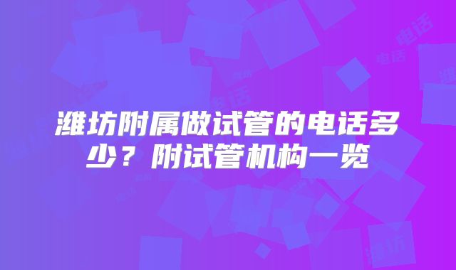 潍坊附属做试管的电话多少？附试管机构一览