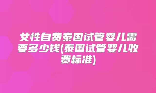 女性自费泰国试管婴儿需要多少钱(泰国试管婴儿收费标准)