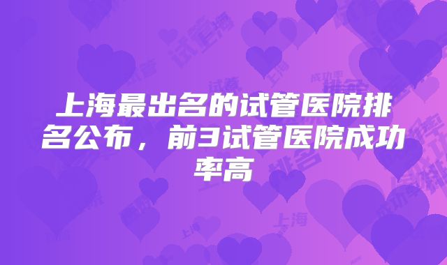 上海最出名的试管医院排名公布,前3试管医院成功率高