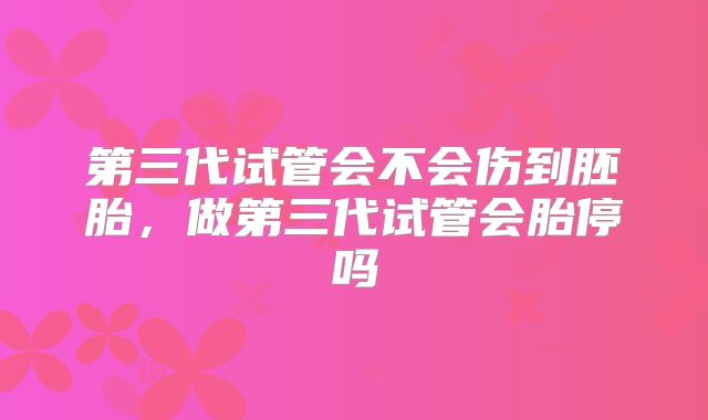 第三代试管会不会伤到胚胎，做第三代试管会胎停吗