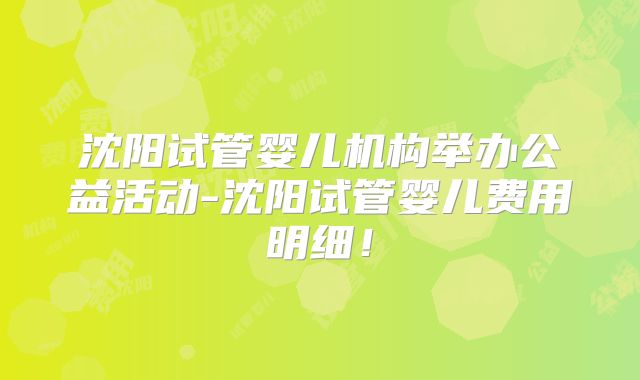沈阳试管婴儿机构举办公益活动-沈阳试管婴儿费用明细！
