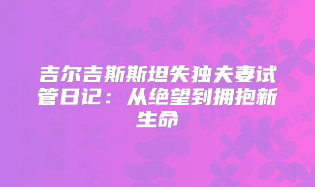 吉尔吉斯斯坦失独夫妻试管日记：从绝望到拥抱新生命