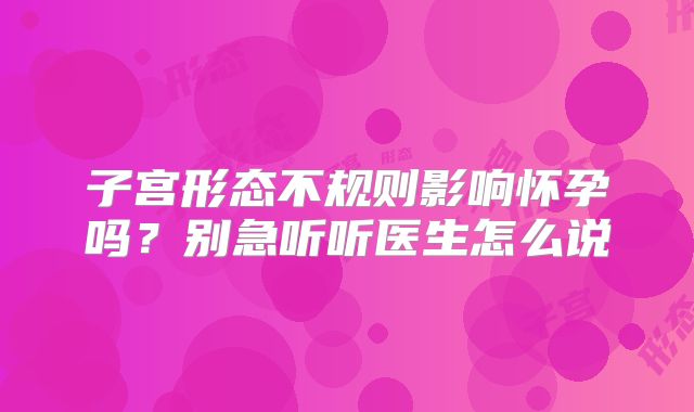 子宫形态不规则影响怀孕吗?别急听听医生怎么说
