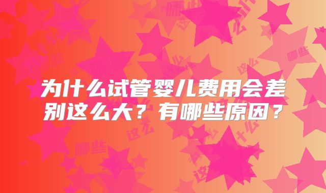 为什么试管婴儿费用会差别这么大？有哪些原因？