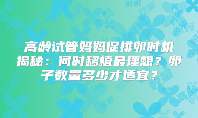 高龄试管妈妈促排卵时机揭秘：何时移植最理想？卵子数量多少才适宜？