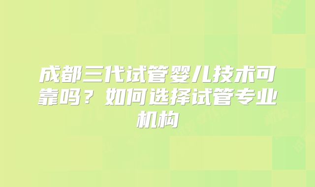 成都三代试管婴儿技术可靠吗？如何选择试管专业机构