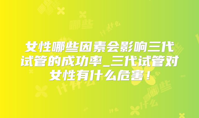 女性哪些因素会影响三代试管的成功率_三代试管对女性有什么危害!
